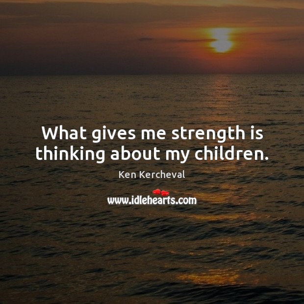 What gives me strength is thinking about my children. Ken Kercheval Picture Quote
