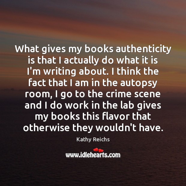 What gives my books authenticity is that I actually do what it Kathy Reichs Picture Quote