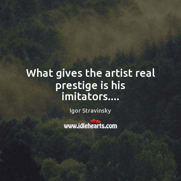 What gives the artist real prestige is his imitators…. Igor Stravinsky Picture Quote