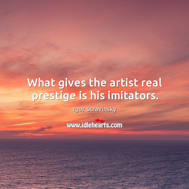 What gives the artist real prestige is his imitators. Igor Stravinsky Picture Quote