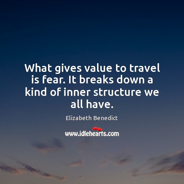 What gives value to travel is fear. It breaks down a kind of inner structure we all have. Elizabeth Benedict Picture Quote