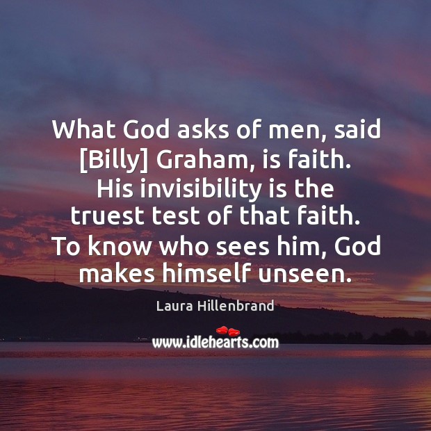 What God asks of men, said [Billy] Graham, is faith. His invisibility Laura Hillenbrand Picture Quote