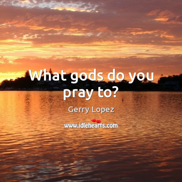 What Gods do you pray to? Gerry Lopez Picture Quote