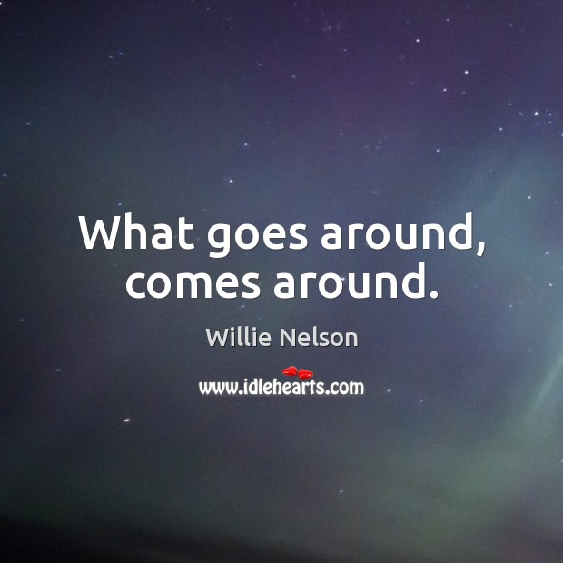 What goes around, comes around. Willie Nelson Picture Quote
