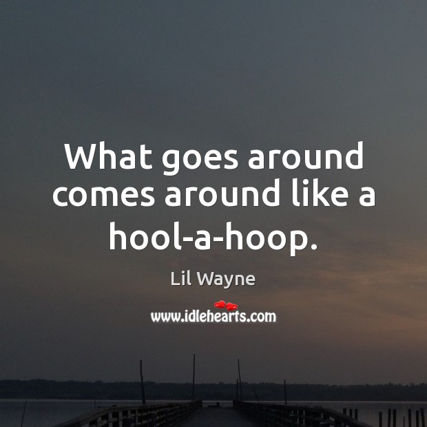 What goes around comes around like a hool-a-hoop. Lil Wayne Picture Quote