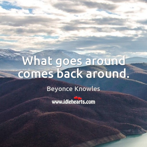 What goes around comes back around. Beyonce Knowles Picture Quote