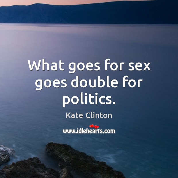 What goes for sex goes double for politics. Kate Clinton Picture Quote