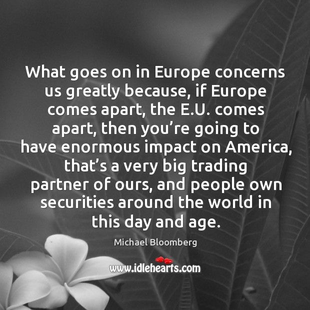 What goes on in europe concerns us greatly because, if europe comes apart Michael Bloomberg Picture Quote