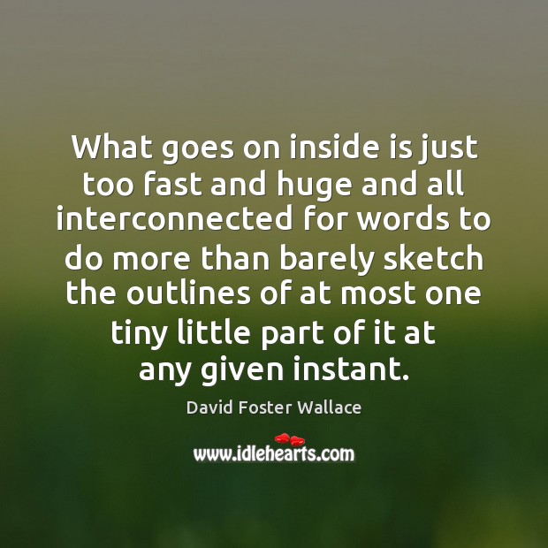 What goes on inside is just too fast and huge and all David Foster Wallace Picture Quote