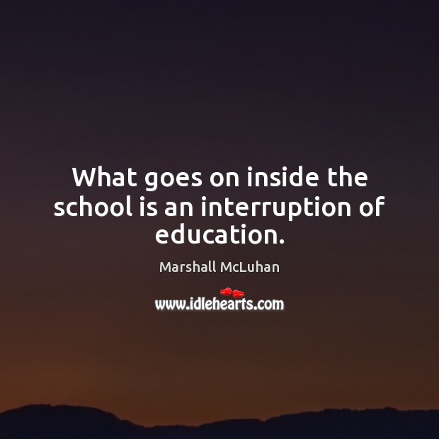 What goes on inside the school is an interruption of education. Marshall McLuhan Picture Quote