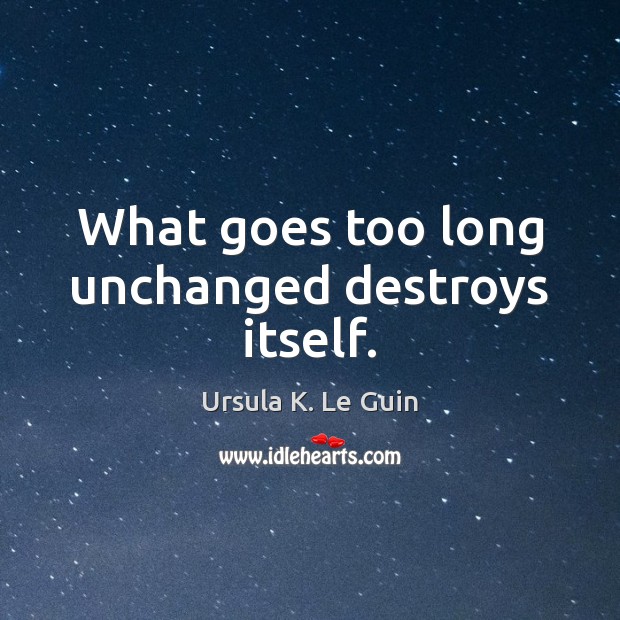 What goes too long unchanged destroys itself. Ursula K. Le Guin Picture Quote