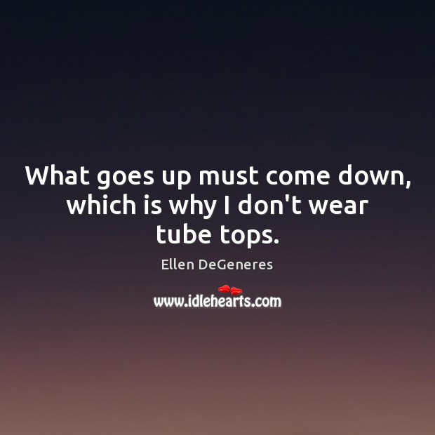 What goes up must come down, which is why I don’t wear tube tops. Image