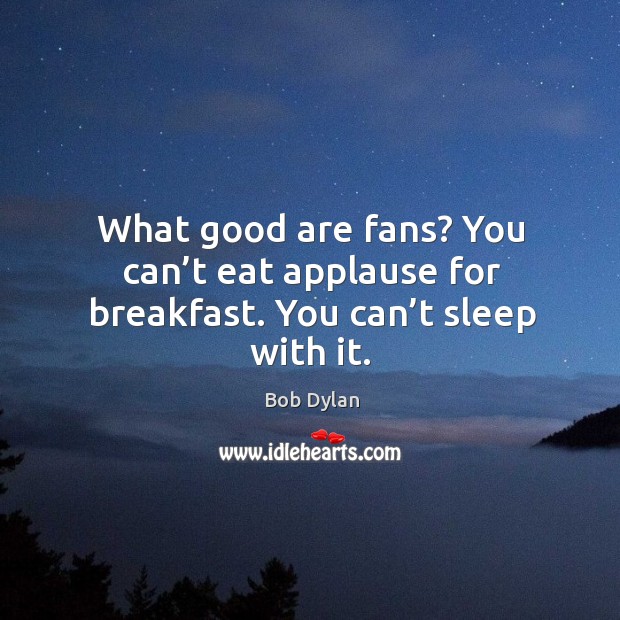 What good are fans? you can’t eat applause for breakfast. You can’t sleep with it. Bob Dylan Picture Quote