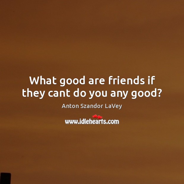 What good are friends if they cant do you any good? Image