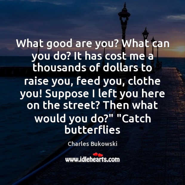 What good are you? What can you do? It has cost me Charles Bukowski Picture Quote