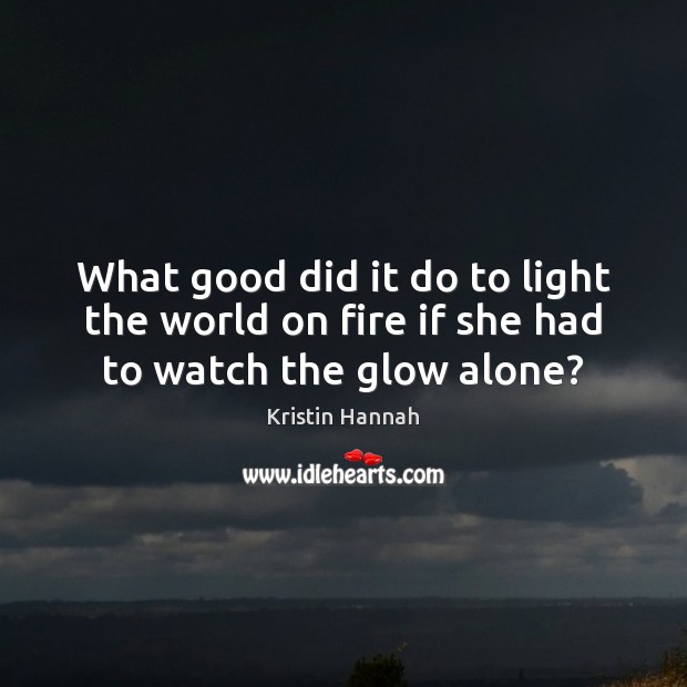 What good did it do to light the world on fire if she had to watch the glow alone? Kristin Hannah Picture Quote