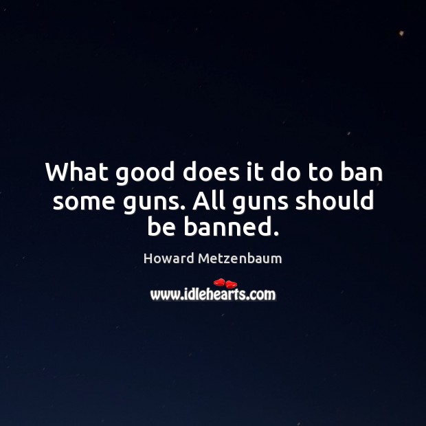 What good does it do to ban some guns. All guns should be banned. Howard Metzenbaum Picture Quote