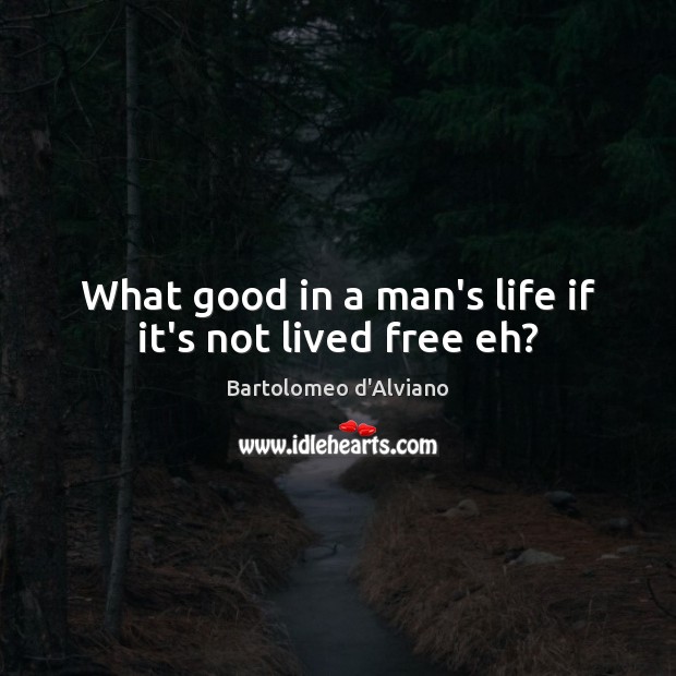 What good in a man’s life if it’s not lived free eh? Bartolomeo d’Alviano Picture Quote