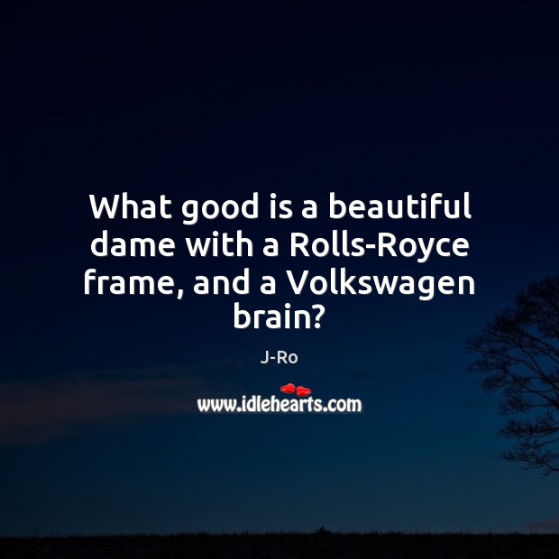 What good is a beautiful dame with a Rolls-Royce frame, and a Volkswagen brain? J-Ro Picture Quote
