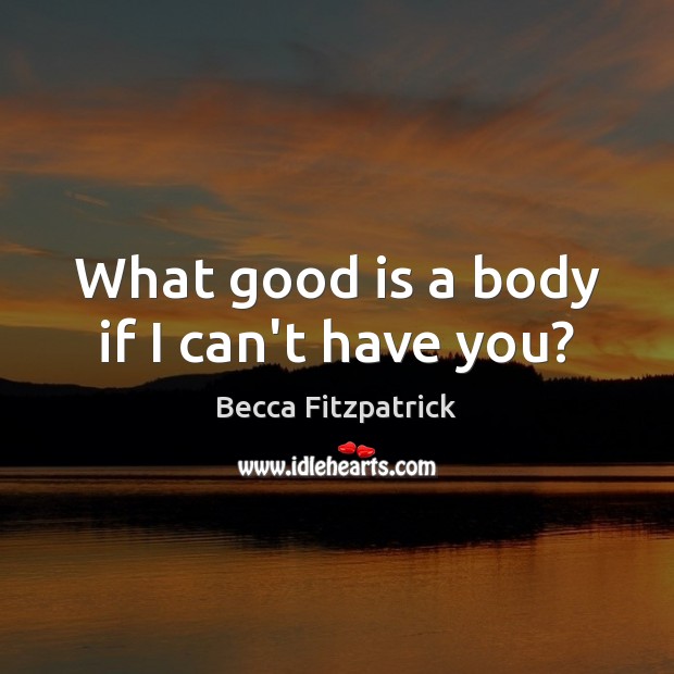 What good is a body if I can’t have you? Image