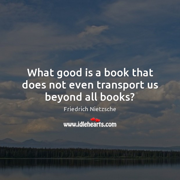 What good is a book that does not even transport us beyond all books? Friedrich Nietzsche Picture Quote