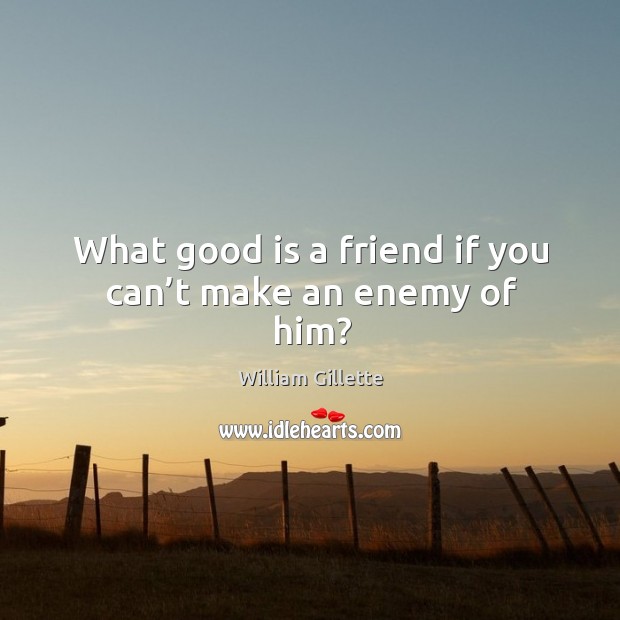 What good is a friend if you can’t make an enemy of him? Image