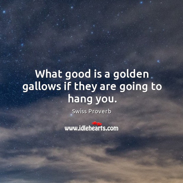 What good is a golden gallows if they are going to hang you. Swiss Proverbs Image
