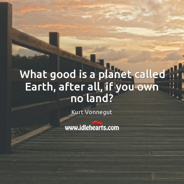 What good is a planet called Earth, after all, if you own no land? Kurt Vonnegut Picture Quote