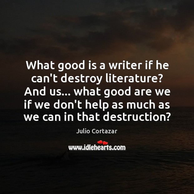 What good is a writer if he can’t destroy literature? And us… Julio Cortazar Picture Quote