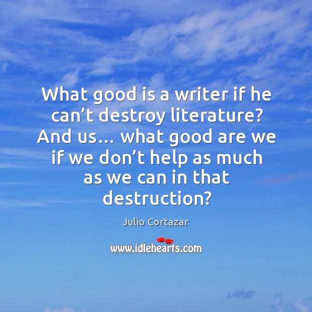 What good is a writer if he can’t destroy literature? Julio Cortazar Picture Quote