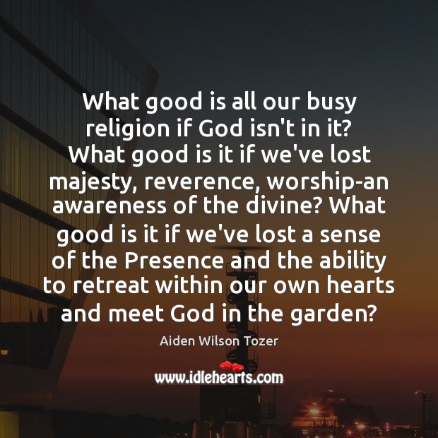 What good is all our busy religion if God isn’t in it? Aiden Wilson Tozer Picture Quote