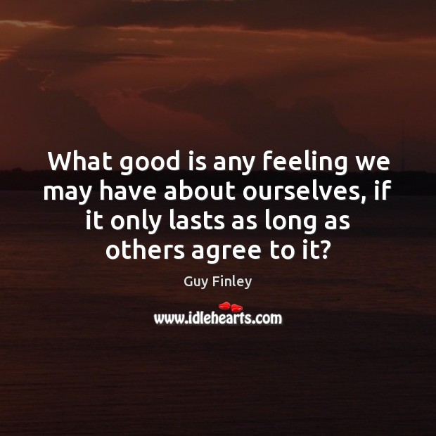 What good is any feeling we may have about ourselves, if it Guy Finley Picture Quote