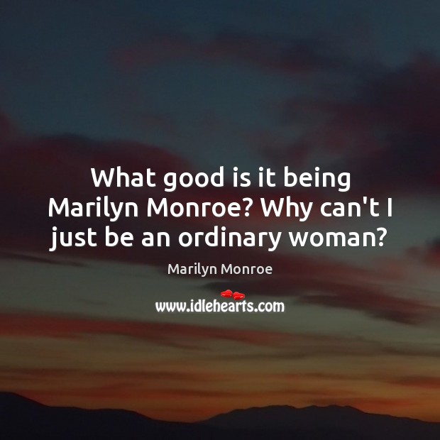 What good is it being Marilyn Monroe? Why can’t I just be an ordinary woman? Marilyn Monroe Picture Quote