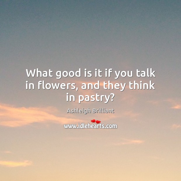 What good is it if you talk in flowers, and they think in pastry? Ashleigh Brilliant Picture Quote