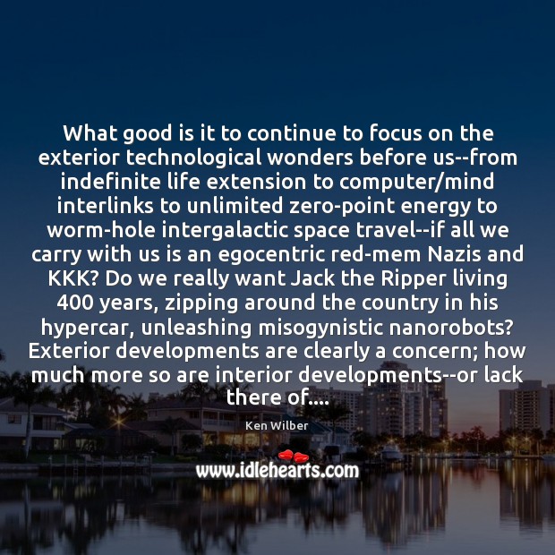 What good is it to continue to focus on the exterior technological Ken Wilber Picture Quote