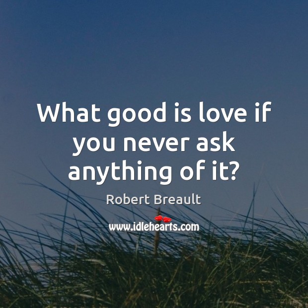What good is love if you never ask anything of it? Robert Breault Picture Quote