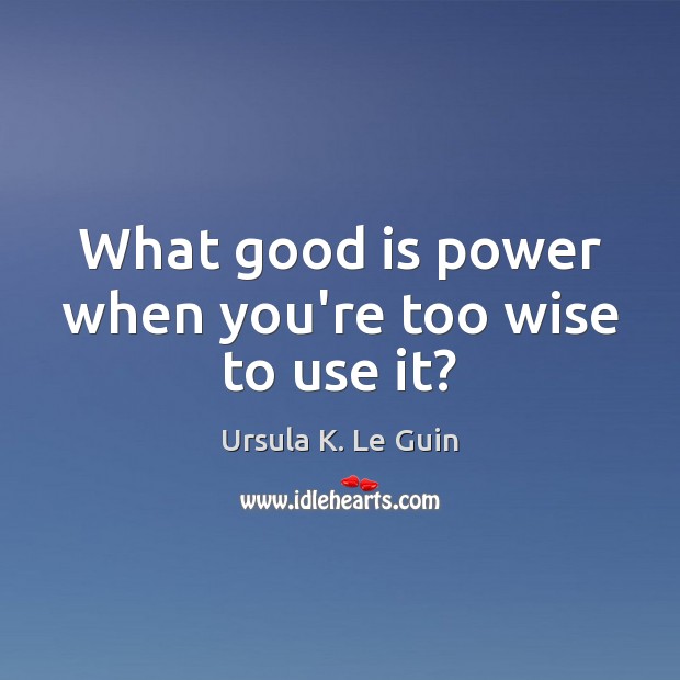 What good is power when you’re too wise to use it? Ursula K. Le Guin Picture Quote