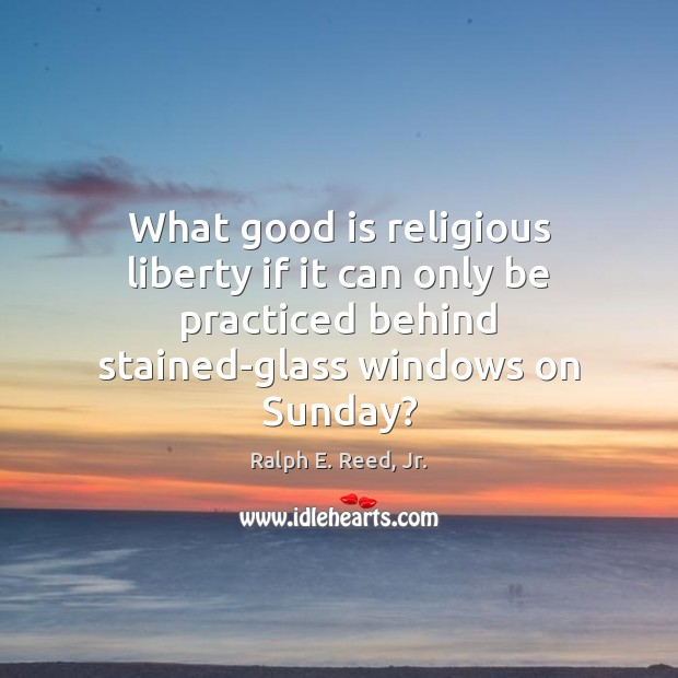What good is religious liberty if it can only be practiced behind Ralph E. Reed, Jr. Picture Quote