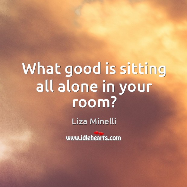 What good is sitting all alone in your room? Image