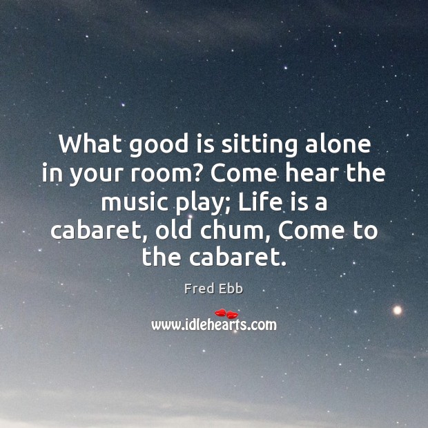 What good is sitting alone in your room? Come hear the music Fred Ebb Picture Quote