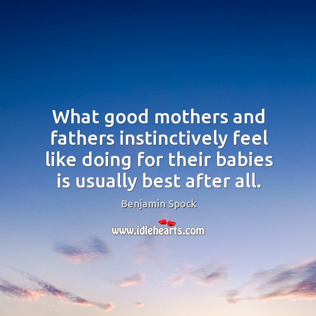 What good mothers and fathers instinctively feel like doing for their babies is usually best after all. Benjamin Spock Picture Quote