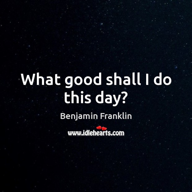 What good shall I do this day? Benjamin Franklin Picture Quote