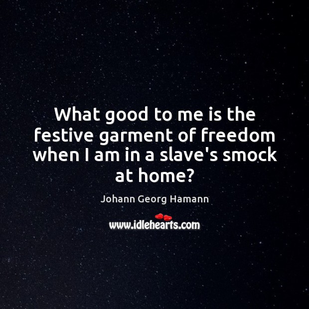 What good to me is the festive garment of freedom when I am in a slave’s smock at home? Johann Georg Hamann Picture Quote