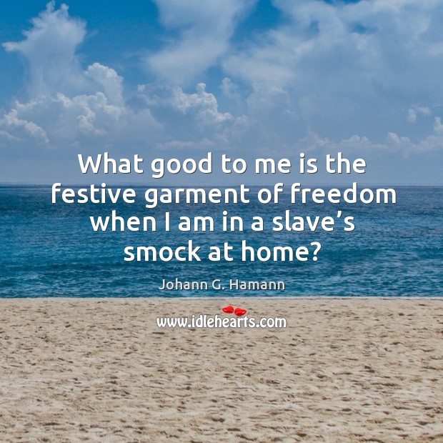 What good to me is the festive garment of freedom when I am in a slave’s smock at home? Johann G. Hamann Picture Quote
