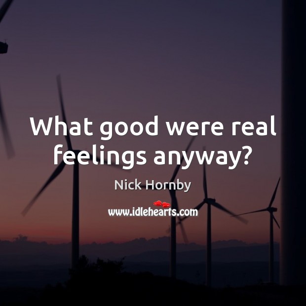What good were real feelings anyway? Nick Hornby Picture Quote
