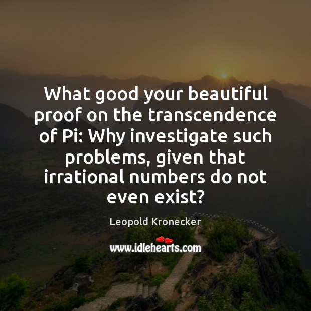 What good your beautiful proof on the transcendence of Pi: Why investigate Leopold Kronecker Picture Quote
