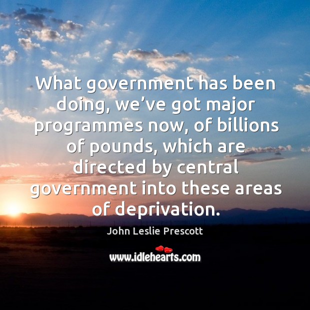 What government has been doing, we’ve got major programmes now, of billions of pounds, which are directed Baron Prescott Picture Quote