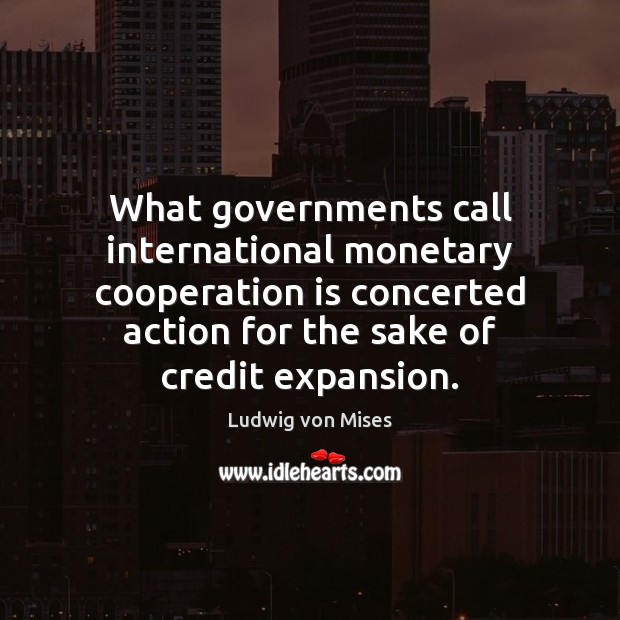 What governments call international monetary cooperation is concerted action for the sake Ludwig von Mises Picture Quote