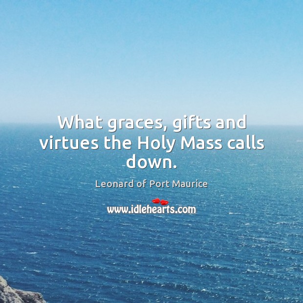 What graces, gifts and virtues the Holy Mass calls down. Leonard of Port Maurice Picture Quote