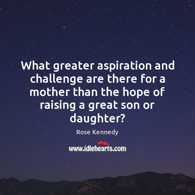 What greater aspiration and challenge are there for a mother than the Rose Kennedy Picture Quote